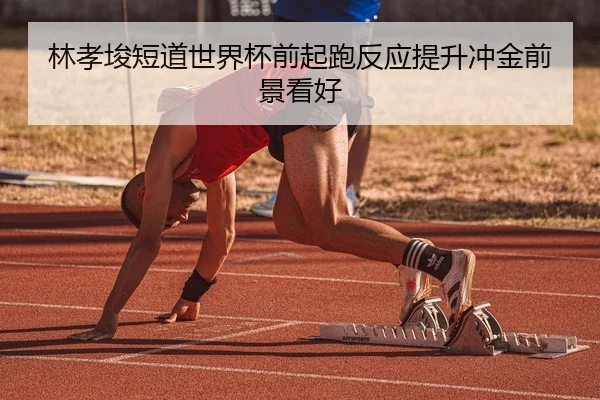 林孝埈短道世界杯前起跑反应提升冲金前景看好