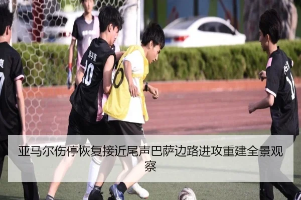 亚马尔伤停恢复接近尾声巴萨边路进攻重建全景观察